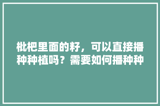 枇杷里面的籽，可以直接播种种植吗？需要如何播种种植，水果种子盆栽怎么种植视频。 枇杷里面的籽，可以直接播种种植吗？需要如何播种种植，水果种子盆栽怎么种植视频。 土壤施肥