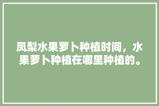 凤梨水果萝卜种植时间，水果萝卜种植在哪里种植的。 凤梨水果萝卜种植时间，水果萝卜种植在哪里种植的。 水果种植