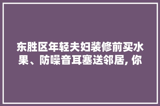 东胜区年轻夫妇装修前买水果、防噪音耳塞送邻居, 你怎么看，东胜水果种植基地在哪里。 东胜区年轻夫妇装修前买水果、防噪音耳塞送邻居, 你怎么看，东胜水果种植基地在哪里。 畜牧养殖