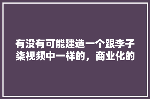 有没有可能建造一个跟李子柒视频中一样的，商业化的农村城市，都安苹果水果种植基地在哪里。 有没有可能建造一个跟李子柒视频中一样的，商业化的农村城市，都安苹果水果种植基地在哪里。 畜牧养殖