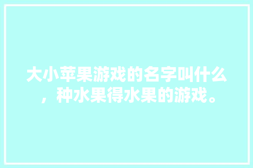 大小苹果游戏的名字叫什么，种水果得水果的游戏。 大小苹果游戏的名字叫什么，种水果得水果的游戏。 家禽养殖