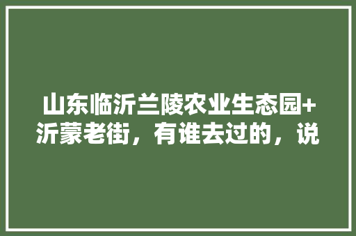 山东临沂兰陵农业生态园+沂蒙老街，有谁去过的，说下感受，好玩不，沂蒙水果种植视频播放。 山东临沂兰陵农业生态园+沂蒙老街，有谁去过的，说下感受，好玩不，沂蒙水果种植视频播放。 水果种植