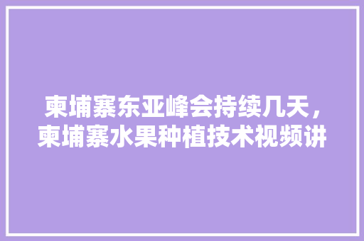 柬埔寨东亚峰会持续几天，柬埔寨水果种植技术视频讲解。 柬埔寨东亚峰会持续几天，柬埔寨水果种植技术视频讲解。 家禽养殖