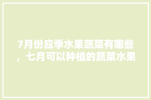 7月份应季水果蔬菜有哪些，七月可以种植的蔬菜水果有哪些。 7月份应季水果蔬菜有哪些，七月可以种植的蔬菜水果有哪些。 水果种植