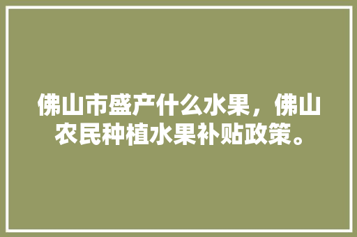 佛山市盛产什么水果，佛山农民种植水果补贴政策。 佛山市盛产什么水果，佛山农民种植水果补贴政策。 水果种植