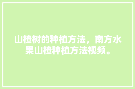 山楂树的种植方法，南方水果山楂种植方法视频。 山楂树的种植方法，南方水果山楂种植方法视频。 水果种植