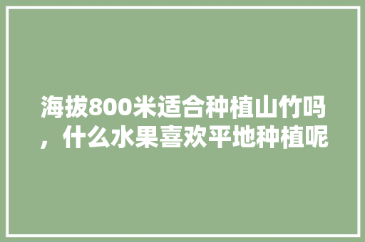 海拔800米适合种植山竹吗，什么水果喜欢平地种植呢。 海拔800米适合种植山竹吗，什么水果喜欢平地种植呢。 家禽养殖