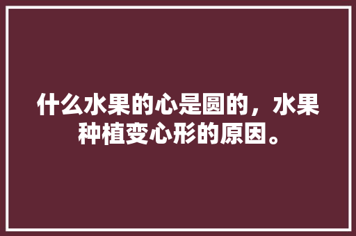 什么水果的心是圆的，水果种植变心形的原因。 什么水果的心是圆的，水果种植变心形的原因。 蔬菜种植