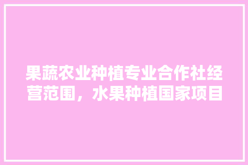 果蔬农业种植专业合作社经营范围，水果种植国家项目申请怎么写。 果蔬农业种植专业合作社经营范围，水果种植国家项目申请怎么写。 土壤施肥