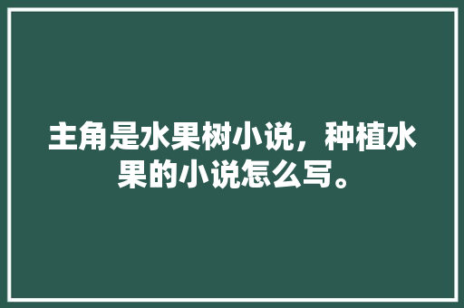 主角是水果树小说，种植水果的小说怎么写。 主角是水果树小说，种植水果的小说怎么写。 水果种植