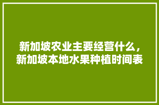 新加坡农业主要经营什么，新加坡本地水果种植时间表。 新加坡农业主要经营什么，新加坡本地水果种植时间表。 家禽养殖