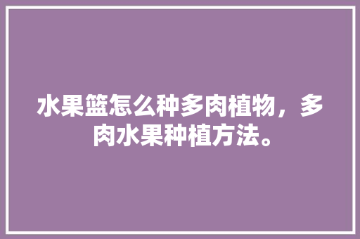 水果篮怎么种多肉植物，多肉水果种植方法。 水果篮怎么种多肉植物，多肉水果种植方法。 家禽养殖