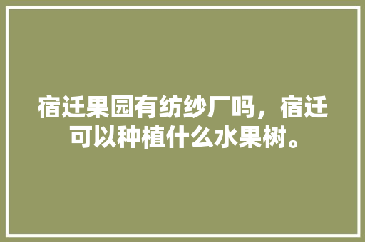 宿迁果园有纺纱厂吗，宿迁可以种植什么水果树。 宿迁果园有纺纱厂吗，宿迁可以种植什么水果树。 蔬菜种植