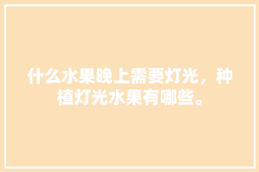 什么水果晚上需要灯光，种植灯光水果有哪些。 什么水果晚上需要灯光，种植灯光水果有哪些。 土壤施肥