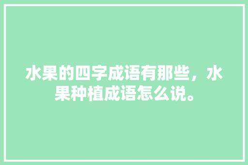 水果的四字成语有那些，水果种植成语怎么说。 水果的四字成语有那些，水果种植成语怎么说。 家禽养殖