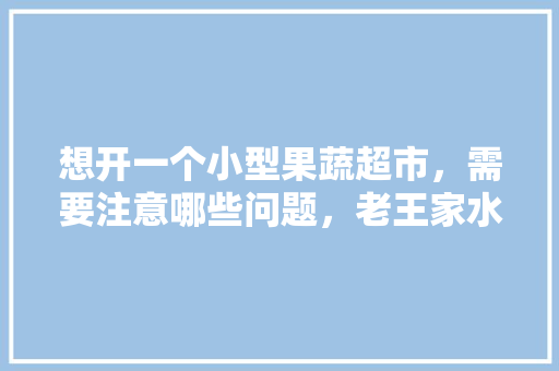 想开一个小型果蔬超市，需要注意哪些问题，老王家水果种植地址。 想开一个小型果蔬超市，需要注意哪些问题，老王家水果种植地址。 水果种植