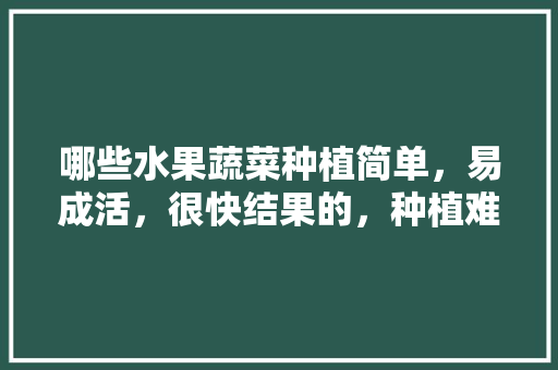 哪些水果蔬菜种植简单，易成活，很快结果的，种植难度最小的水果是什么。 哪些水果蔬菜种植简单，易成活，很快结果的，种植难度最小的水果是什么。 土壤施肥