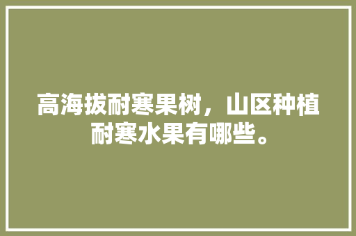 高海拔耐寒果树，山区种植耐寒水果有哪些。 高海拔耐寒果树，山区种植耐寒水果有哪些。 土壤施肥