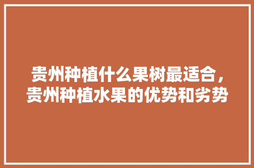 贵州种植什么果树最适合，贵州种植水果的优势和劣势。 贵州种植什么果树最适合，贵州种植水果的优势和劣势。 畜牧养殖