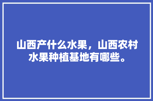 山西产什么水果，山西农村水果种植基地有哪些。 山西产什么水果，山西农村水果种植基地有哪些。 土壤施肥