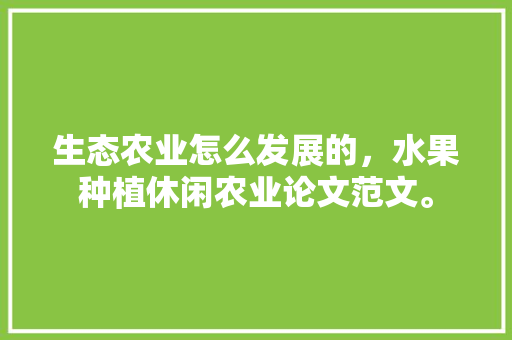 生态农业怎么发展的，水果种植休闲农业论文范文。 生态农业怎么发展的，水果种植休闲农业论文范文。 土壤施肥