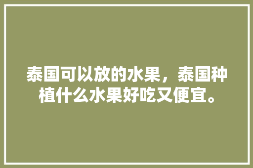 泰国可以放的水果，泰国种植什么水果好吃又便宜。 泰国可以放的水果，泰国种植什么水果好吃又便宜。 土壤施肥