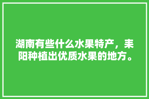 湖南有些什么水果特产，耒阳种植出优质水果的地方。 湖南有些什么水果特产，耒阳种植出优质水果的地方。 蔬菜种植