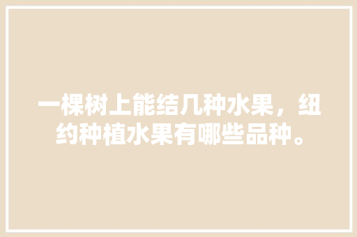 一棵树上能结几种水果，纽约种植水果有哪些品种。 一棵树上能结几种水果，纽约种植水果有哪些品种。 水果种植