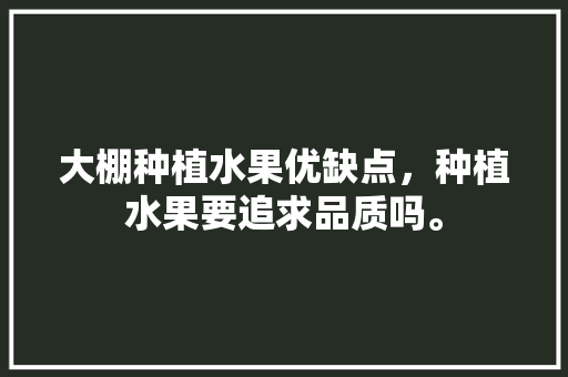 大棚种植水果优缺点，种植水果要追求品质吗。 大棚种植水果优缺点，种植水果要追求品质吗。 水果种植