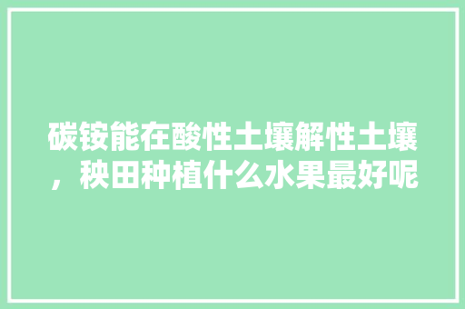 碳铵能在酸性土壤解性土壤，秧田种植什么水果最好呢。 碳铵能在酸性土壤解性土壤，秧田种植什么水果最好呢。 水果种植