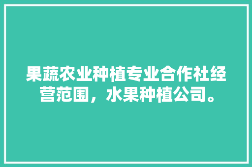 果蔬农业种植专业合作社经营范围，水果种植公司。 果蔬农业种植专业合作社经营范围，水果种植公司。 家禽养殖