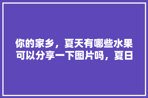 你的家乡，夏天有哪些水果可以分享一下图片吗，夏日种植水果图片高清大图。 你的家乡，夏天有哪些水果可以分享一下图片吗，夏日种植水果图片高清大图。 蔬菜种植