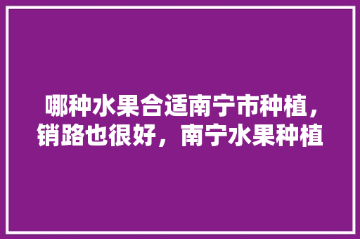 哪种水果合适南宁市种植，销路也很好，南宁水果种植设备厂家。 哪种水果合适南宁市种植，销路也很好，南宁水果种植设备厂家。 畜牧养殖