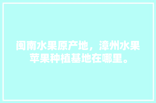 闽南水果原产地，漳州水果苹果种植基地在哪里。 闽南水果原产地，漳州水果苹果种植基地在哪里。 畜牧养殖