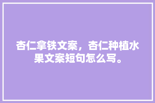 杏仁拿铁文案，杏仁种植水果文案短句怎么写。 杏仁拿铁文案，杏仁种植水果文案短句怎么写。 畜牧养殖