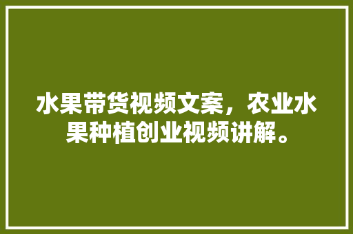 水果带货视频文案，农业水果种植创业视频讲解。 水果带货视频文案，农业水果种植创业视频讲解。 蔬菜种植