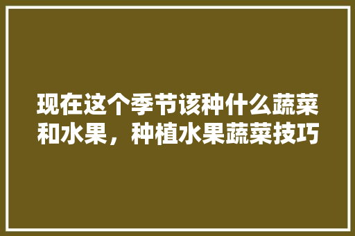 现在这个季节该种什么蔬菜和水果，种植水果蔬菜技巧和方法。 现在这个季节该种什么蔬菜和水果，种植水果蔬菜技巧和方法。 蔬菜种植