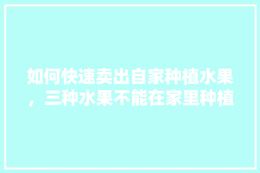 如何快速卖出自家种植水果，三种水果不能在家里种植吗。 如何快速卖出自家种植水果，三种水果不能在家里种植吗。 畜牧养殖