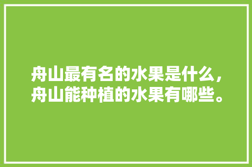 舟山最有名的水果是什么，舟山能种植的水果有哪些。 舟山最有名的水果是什么，舟山能种植的水果有哪些。 家禽养殖