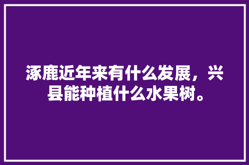 涿鹿近年来有什么发展，兴县能种植什么水果树。 涿鹿近年来有什么发展，兴县能种植什么水果树。 家禽养殖