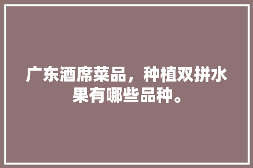 广东酒席菜品，种植双拼水果有哪些品种。 广东酒席菜品，种植双拼水果有哪些品种。 水果种植