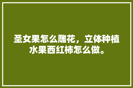 圣女果怎么雕花，立体种植水果西红柿怎么做。 圣女果怎么雕花，立体种植水果西红柿怎么做。 家禽养殖