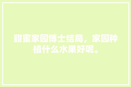 甜蜜家园博士结局，家园种植什么水果好呢。 甜蜜家园博士结局，家园种植什么水果好呢。 畜牧养殖