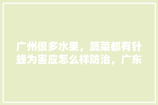 广州很多水果，蔬菜都有针蜂为害应怎么样防治，广东水果蔬菜种植技术指南。 广州很多水果，蔬菜都有针蜂为害应怎么样防治，广东水果蔬菜种植技术指南。 家禽养殖