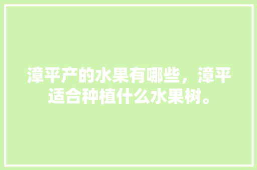 漳平产的水果有哪些，漳平适合种植什么水果树。 漳平产的水果有哪些，漳平适合种植什么水果树。 土壤施肥