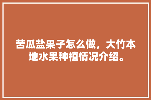 苦瓜盐果子怎么做，大竹本地水果种植情况介绍。 苦瓜盐果子怎么做，大竹本地水果种植情况介绍。 水果种植