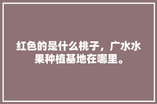 红色的是什么桃子，广水水果种植基地在哪里。 红色的是什么桃子，广水水果种植基地在哪里。 土壤施肥