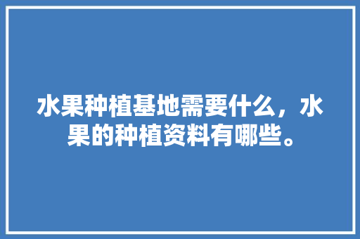 水果种植基地需要什么，水果的种植资料有哪些。 水果种植基地需要什么，水果的种植资料有哪些。 水果种植