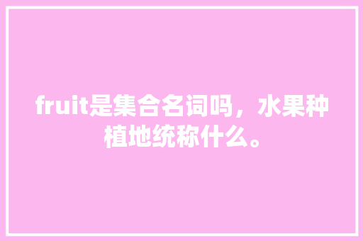 fruit是集合名词吗，水果种植地统称什么。 fruit是集合名词吗，水果种植地统称什么。 家禽养殖