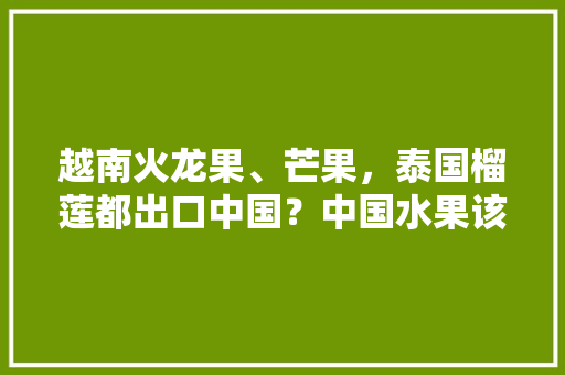 越南火龙果、芒果，泰国榴莲都出口中国？中国水果该如何生存，外国水果在中国种植吗。 越南火龙果、芒果，泰国榴莲都出口中国？中国水果该如何生存，外国水果在中国种植吗。 土壤施肥